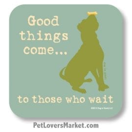 Coasters: "good things come... to those who wait". Coasters with Funny Dog Pictures, Dog Quotes & Dog Art. Coasters are great gifts for Dog Lovers. Made in USA by Dog is Good®