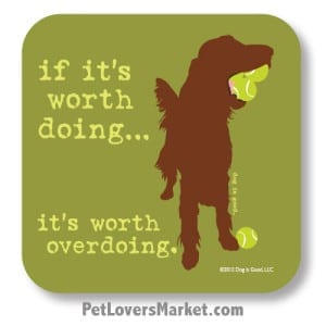 Coasters: "if it's worth doing... it's worth overdoing". Coasters with Funny Dog Pictures, Dog Quotes & Dog Art. Coasters are great gifts for Dog Lovers. Made in USA by Dog is Good®