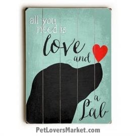 Labrador Retriever (Black Lab) - "All you need is love and a lab." (Dog Quote) Dog Picture, Dog Print, Dog Art. Wall Art and Wooden Signs with Dog Pictures and Dog Quotes. Features the Labrador Retriever dog breed.